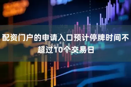 配资门户的申请入口预计停牌时间不超过10个交易日