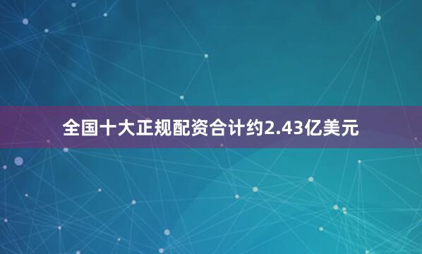 全国十大正规配资合计约2.43亿美元
