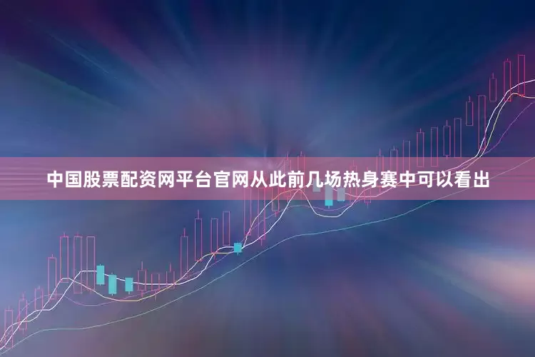 中国股票配资网平台官网从此前几场热身赛中可以看出