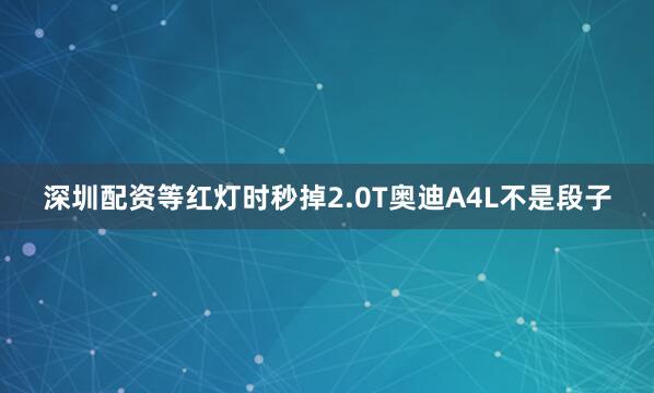 深圳配资等红灯时秒掉2.0T奥迪A4L不是段子