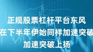 正规股票杠杆平台东风汽车在下半年伊始同样加速突破上扬