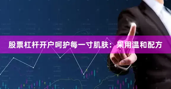 股票杠杆开户呵护每一寸肌肤：采用温和配方