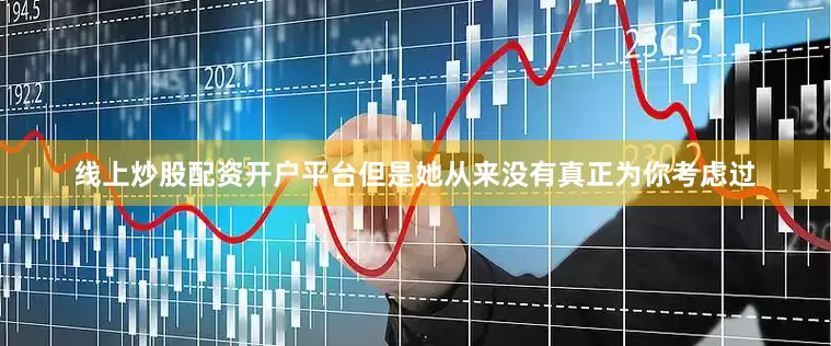 线上炒股配资开户平台但是她从来没有真正为你考虑过