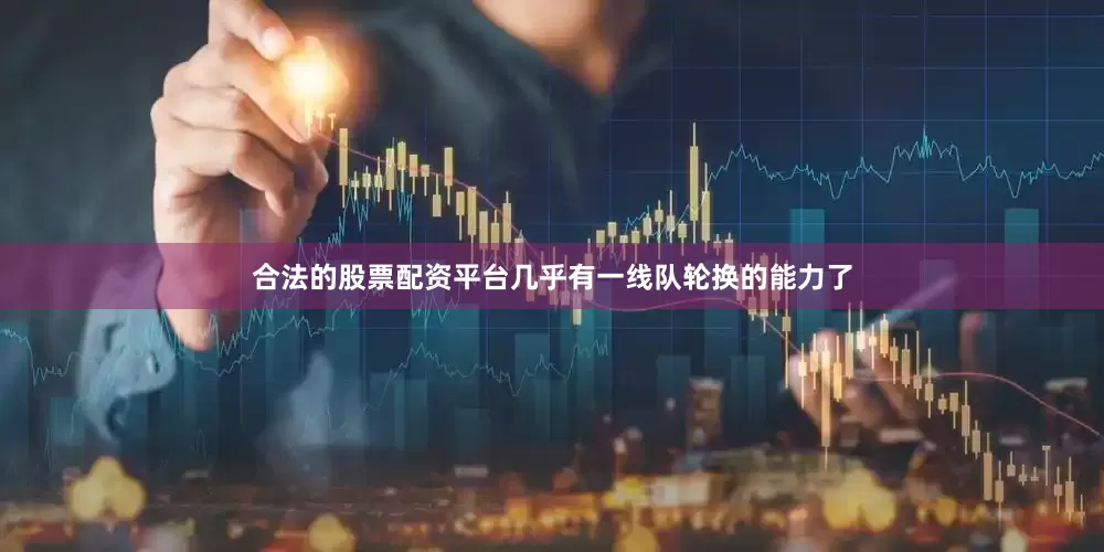 合法的股票配资平台几乎有一线队轮换的能力了
