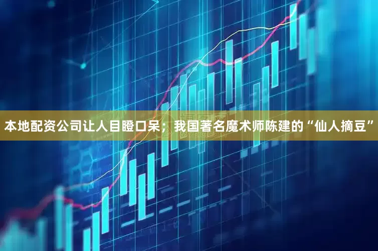 本地配资公司让人目瞪口呆；我国著名魔术师陈建的“仙人摘豆”