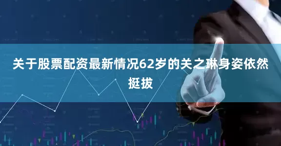 关于股票配资最新情况62岁的关之琳身姿依然挺拔
