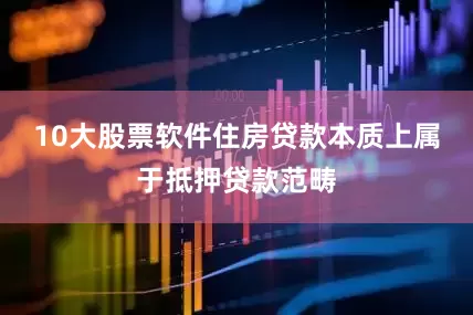 10大股票软件住房贷款本质上属于抵押贷款范畴