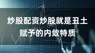 炒股配资炒股就是丑土赋予的内敛特质