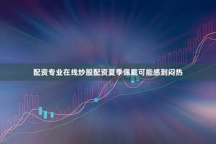 配资专业在线炒股配资夏季佩戴可能感到闷热