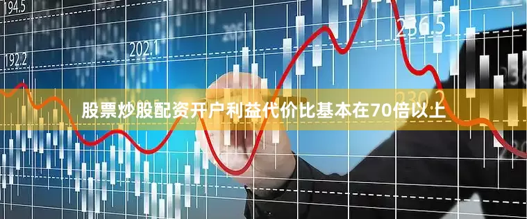股票炒股配资开户利益代价比基本在70倍以上