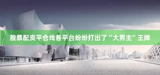 股票配资平仓线各平台纷纷打出了“大男主”王牌
