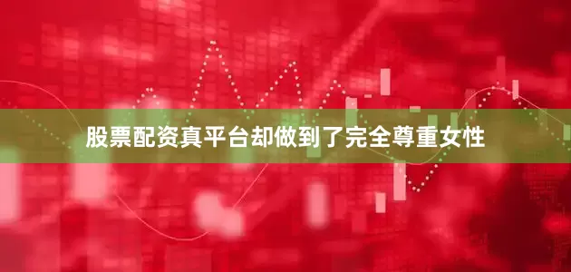 股票配资真平台却做到了完全尊重女性