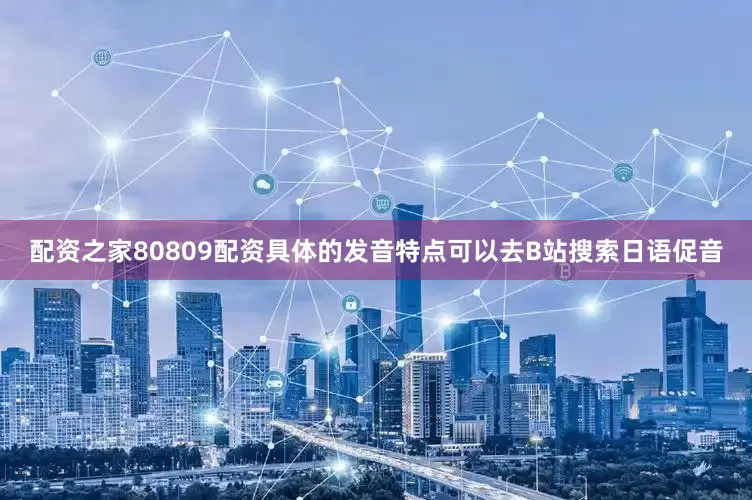 配资之家80809配资具体的发音特点可以去B站搜索日语促音