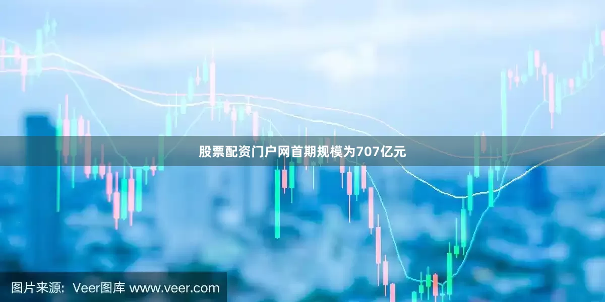 股票配资门户网首期规模为707亿元