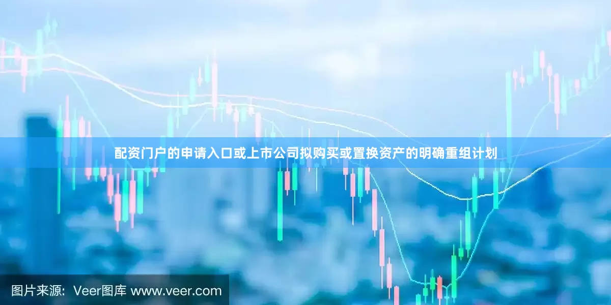 配资门户的申请入口或上市公司拟购买或置换资产的明确重组计划
