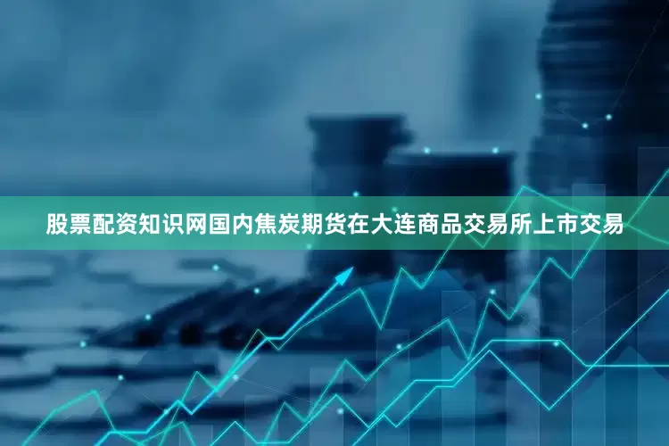 股票配资知识网国内焦炭期货在大连商品交易所上市交易